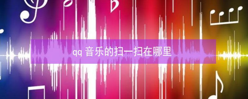 Qq音乐扫一扫在哪，qq音乐的二维码在哪里打开